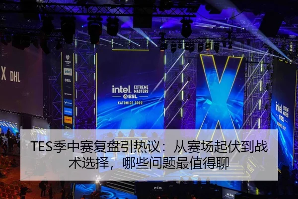 TES季中赛复盘引热议：从赛场起伏到战术选择，哪些问题最值得聊